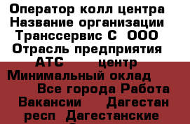 Оператор колл-центра › Название организации ­ Транссервис-С, ООО › Отрасль предприятия ­ АТС, call-центр › Минимальный оклад ­ 20 000 - Все города Работа » Вакансии   . Дагестан респ.,Дагестанские Огни г.